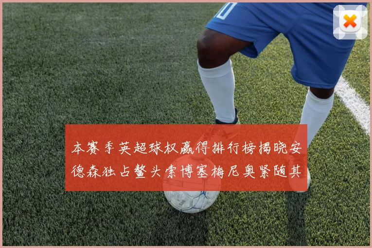 本赛季英超球权赢得排行榜揭晓安德森独占鳌头索博塞梅尼奥紧随其后